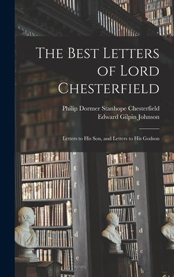 The Best Letters of Lord Chesterfield; Letters to his Son, and Letters to his Godson by Johnson, Edward Gilpin