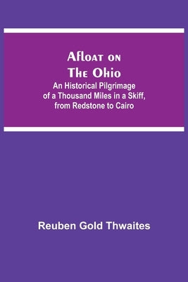 Afloat On The Ohio; An Historical Pilgrimage Of A Thousand Miles In A Skiff, From Redstone To Cairo by Gold Thwaites, Reuben