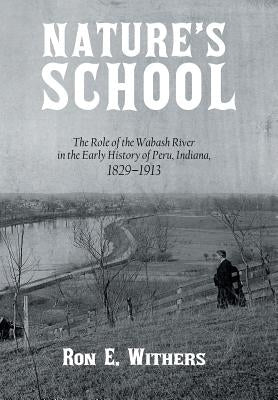 Nature's School: The Role of the Wabash River in the Early History of Peru, Indiana, 1829-1913 by Withers, Ron E.