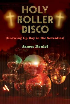 Holy Roller Disco: (Growing Up Gay in the Seventies) by Daniel, James