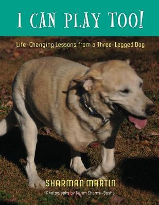 I Can Play Too! Life-Changing Lessons from a Three-Legged Dog by Martin, Sharman