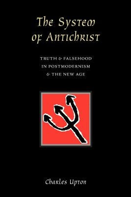 The System of Antichrist: Truth and Falsehood in Postmodernism and the New Age by Upton, Charles