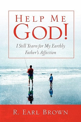 Help Me God! I Still Yearn for My Earthly Father's Affection by Brown, R. Earl