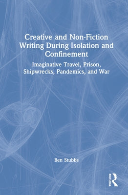 Creative and Non-fiction Writing during Isolation and Confinement: Imaginative Travel, Prison, Shipwrecks, Pandemics, and War by Stubbs, Ben