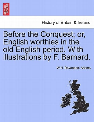 Before the Conquest; Or, English Worthies in the Old English Period. with Illustrations by F. Barnard. by Adams, W. H. Davenport