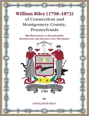 William Riley (1798-1873) of Connecticut and Montgomery County, Pennsylvania: His Descendants in Southeastern Pennsylvania and Atlantic City, New Jers by Riley, David