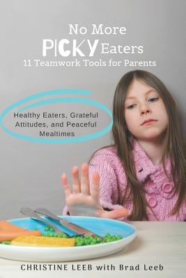 No More Picky Eaters: 11 Teamwork Tools for Healthy Eaters, Grateful Attitudes, and Peaceful Mealtimes (Yes, It's Possible!) by Leeb, Brad