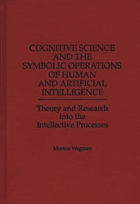 Cognitive Science and the Symbolic Operations of Human and Artificial Intelligence: Theory and Research Into the Intellective Processes by Wagman, Morton