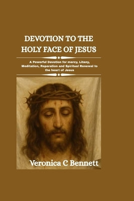 Devotion to the Holy Face of Jesus: A Powerful Devotion for mercy, Litany, Meditation, Reparation and Spiritual Renewal to the heart of Jesus by C. Bennett, Veronica