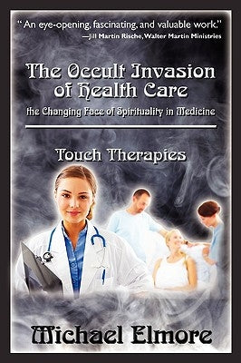 The Occult Invasion of Health Care: the Changing Face of Spirituality in Medicine by Elmore, Michael