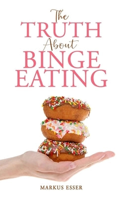 The Truth About Binge Eating: How to End Binge Eating and Lose Excess Weight to Think Differently About Food! by Esser, Markus