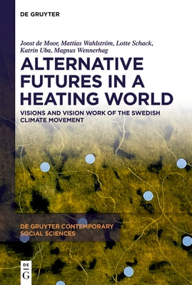 Alternative Futures in a Heating World: Visions and Vision Work of the Swedish Climate Movement by de Moor, Joost