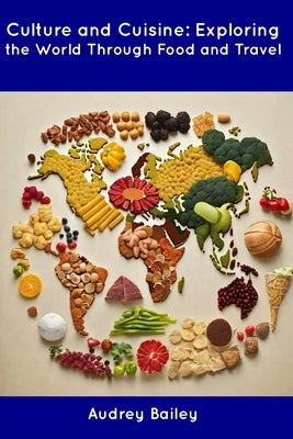 Culture and Cuisine: Exploring the World Through Food and Travel by Bailey, Audrey