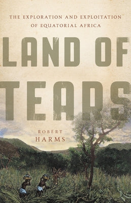 Land of Tears: The Exploration and Exploitation of Equatorial Africa by Harms, Robert