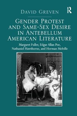 Gender Protest and Same-Sex Desire in Antebellum American Literature: Margaret Fuller, Edgar Allan Poe, Nathaniel Hawthorne, and Herman Melville by Greven, David