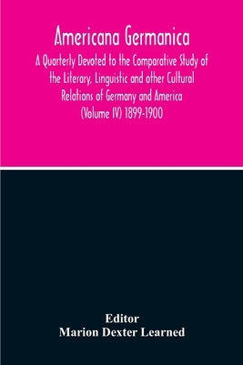 Americana Germanica; A Quarterly Devoted To The Comparative Study Of The Literary, Linguistic And Other Cultural Relations Of Germany And America (Vol by Dexter Learned, Marion