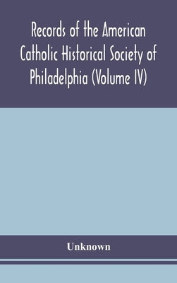 Records Of The American Catholic Historical Society Of Philadelphia (Volume Iv) by Unknown