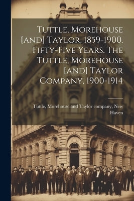 Tuttle, Morehouse [and] Taylor, 1859-1900. Fifty-five Years. The Tuttle, Morehouse [and] Taylor Company, 1900-1914 by Tuttle, Morehouse [And] Taylor Company