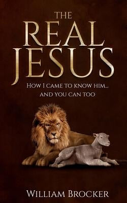 The Real Jesus: How I came to know Him...and you can too by Brocker, William