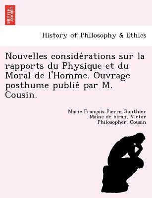Nouvelles Conside Rations Sur La Rapports Du Physique Et Du Moral de L'Homme. Ouvrage Posthume Publie Par M. Cousin. by Maine De Biran, Marie Franc
