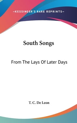 South Songs: From The Lays Of Later Days by De Leon, T. C.