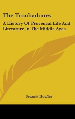 The Troubadours: A History Of Provencal Life And Literature In The Middle Ages by Hueffer, Francis