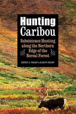Hunting Caribou: Subsistence Hunting Along the Northern Edge of the Boreal Forest by Sharp, Henry S.
