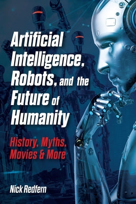 Artificial Intelligence, Robots, and the Future of Humanity: History, Myths, Movies & More by Redfern, Nick