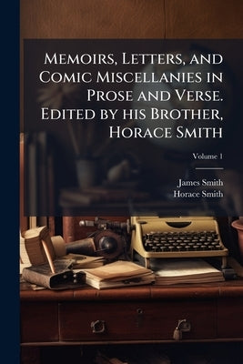 Memoirs, Letters, and Comic Miscellanies in Prose and Verse. Edited by his Brother, Horace Smith; Volume 1 by Smith, James