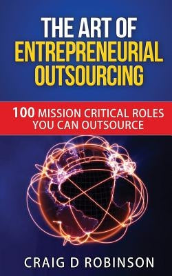 The Art of Entrepreneurial Outsourcing: 100 Mission Critical Roles you can Outsource by Robinson, Craig D.