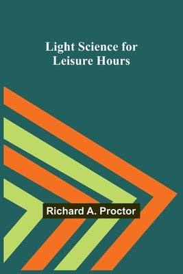 Light Science for Leisure Hours by A. Proctor, Richard