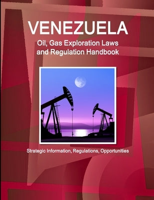 Venezuela Oil, Gas Exploration Laws and Regulation Handbook - Strategic Information, Regulations, Opportunities by Ibp, Inc