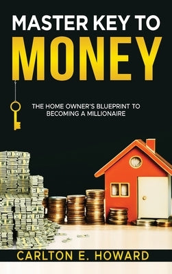The Master Key to Money (The Homeowner's Blueprint to Becoming a Millionaire): The Homeowner's Blueprint to Becoming a Millionaire by Howard, Carlton E.