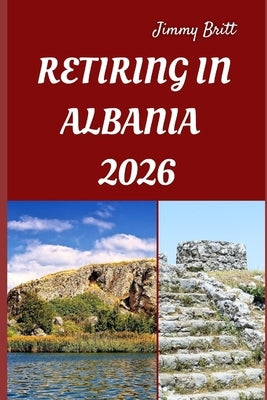 Retiring in Albania 2026: Your Practical Guide to Affordable Living, Coastal Comfort, and Smart Retirement Choices Across Albania in 2026 by Britt, Jimmy