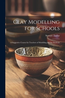 Clay Modelling for Schools; a Suggestive Course for Teachers of Modelling and for Students by Taylor, Stewart