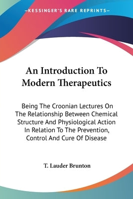 An Introduction To Modern Therapeutics: Being The Croonian Lectures On The Relationship Between Chemical Structure And Physiological Action In Relatio by Brunton, T. Lauder