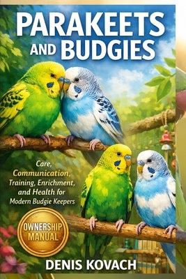 Parakeets and Budgies: Care, Communication, Training, Enrichment, and Health for Modern Budgie Keepers by Kovach, Denis