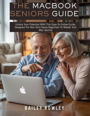 The MacBook Seniors Guide: Unlock Your Potential With This Easy-To-Follow Guide, Designed For Non-Tech-Savvy Beginners To Master Your Mac Quickly by Rowley, Bailey
