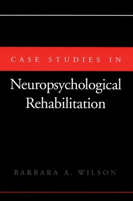 Case Studies in Neuropsychological Rehabilitation by Wilson, Barbara A.