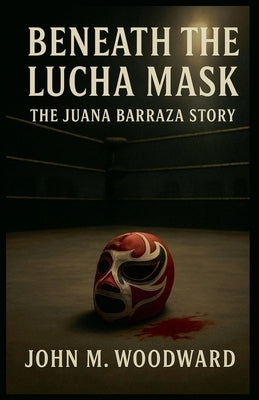 Beneath the Lucha Mask: The Juana Barraza Story by Woodward, John M.