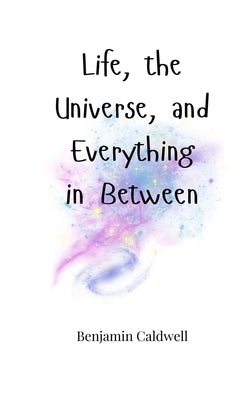 Life, the Universe, and Everything in Between by Caldwell, Benjamin