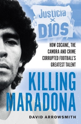 Killing Maradona: How Cocaine, the Camora and Crime Corrupted Football's Greatest Talent by Arrowsmith, David