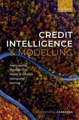 Credit Intelligence & Modelling: Many Paths Through the Forest of Credit Rating and Scoring by Anderson, Raymond A.