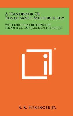 A Handbook Of Renaissance Meteorology: With Particular Reference To Elizabethan And Jacobean Literature by Heninger, S. K., Jr.