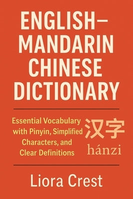 English-Mandarin Chinese Dictionary: Essential Vocabulary with Pinyin, Simplified Characters, and Clear Definitions by Crest, Liora
