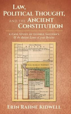Law, Political Thought, and the Ancient Constitution: A Case Study of George Saltern's Of the Antient Lawes of Great Britaine by Kidwell, Erin Rahne