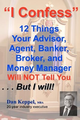 I Confess: 12 Things Your Advisors Will NOT Tell You ... But I will by Keppel, Dan