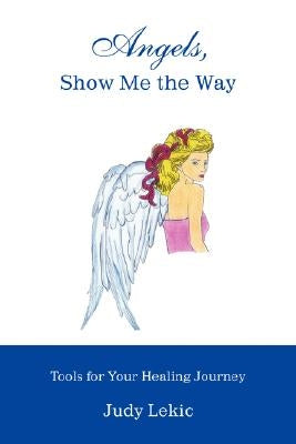 Angels, Show Me the Way: Tools for Your Healing Journey by Lekic, Judy