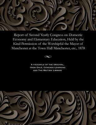 Report of Second Yearly Congress on Domestic Economy and Elementary Education, Held by the Kind Permission of the Worshipful the Mayor of Manchester a by Various