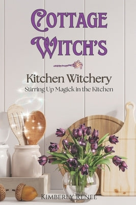 Cottage Witch's Kitchen Witchery: Stirring Up Magick in the Kitchen by Renee, Kimberly
